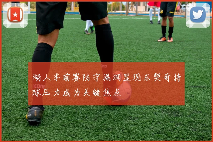 湖人季前赛防守漏洞显现东契奇持球压力成为关键焦点