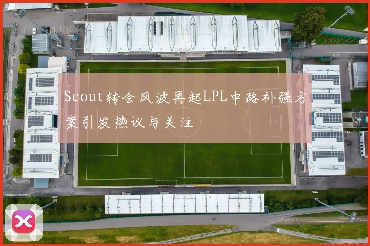 Scout转会风波再起LPL中路补强方案引发热议与关注