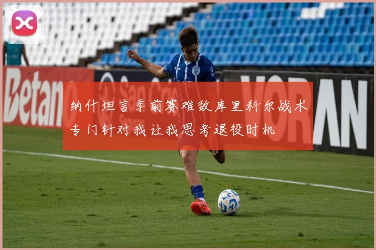 纳什坦言季前赛难敌库里科尔战术专门针对我让我思考退役时机