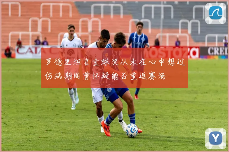 罗德里坦言金球奖从未在心中想过伤病期间曾怀疑能否重返赛场