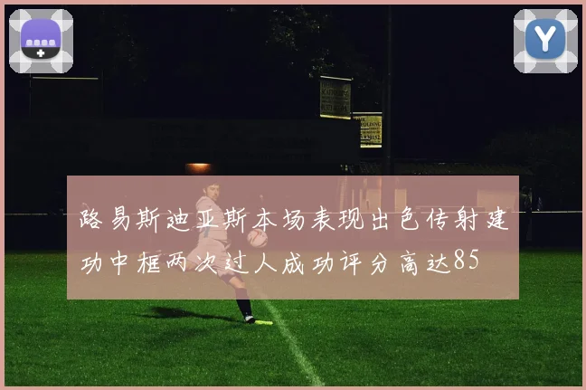 路易斯迪亚斯本场表现出色传射建功中框两次过人成功评分高达85