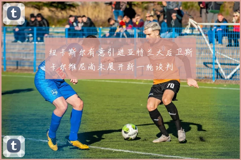 纽卡斯尔有意引进亚特兰大后卫斯卡尔维尼尚未展开新一轮谈判