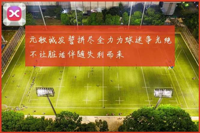 元敏诚发誓拼尽全力为球迷争光绝不让脏话伴随失利而来