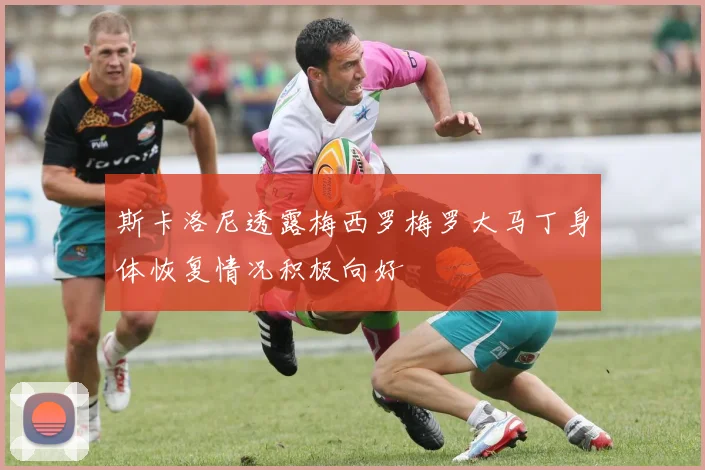斯卡洛尼透露梅西罗梅罗大马丁身体恢复情况积极向好