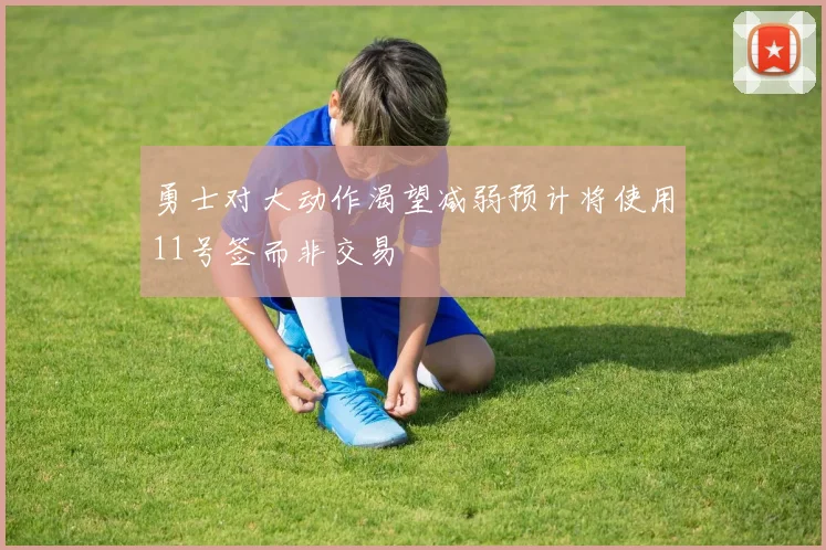 勇士对大动作渴望减弱预计将使用11号签而非交易