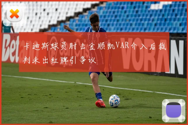 卡迪斯球员肘击金顺凯VAR介入后裁判未出红牌引争议