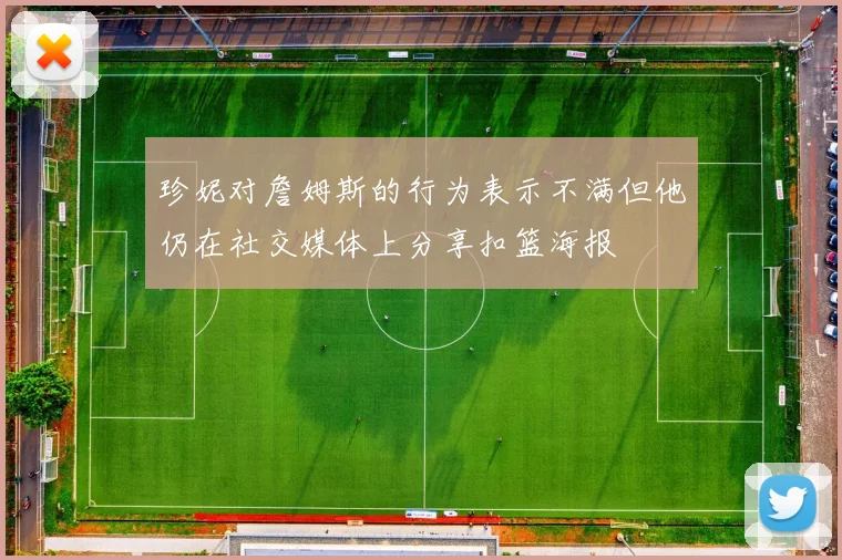 珍妮对詹姆斯的行为表示不满但他仍在社交媒体上分享扣篮海报