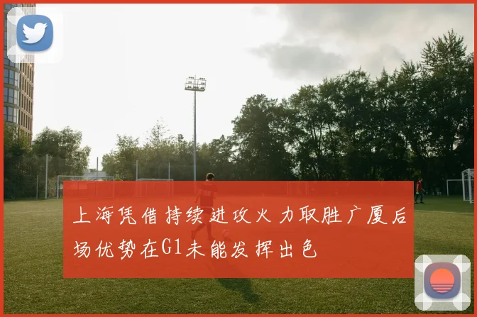 上海凭借持续进攻火力取胜广厦后场优势在G1未能发挥出色