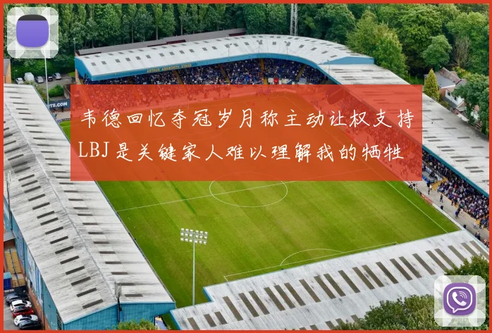 韦德回忆夺冠岁月称主动让权支持LBJ是关键家人难以理解我的牺牲