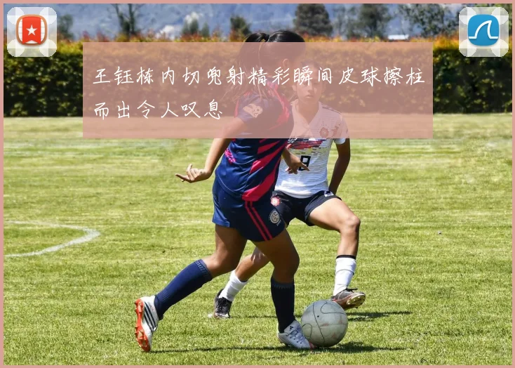 王钰栋内切兜射精彩瞬间皮球擦柱而出令人叹息