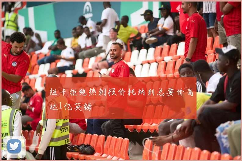 纽卡拒绝热刺报价托纳利总要价高达1亿英镑
