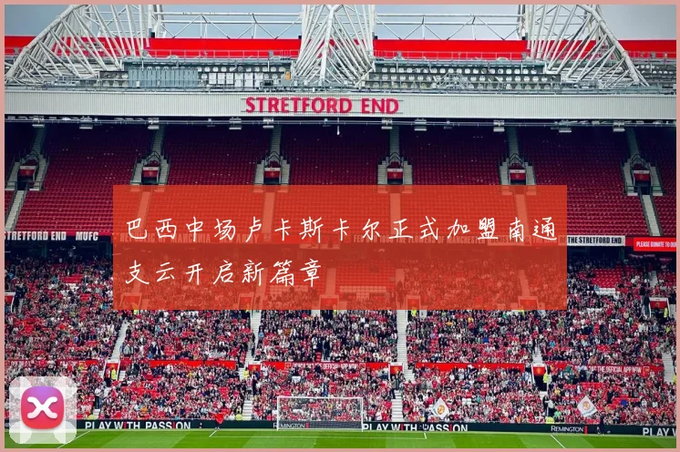 巴西中场卢卡斯卡尔正式加盟南通支云开启新篇章