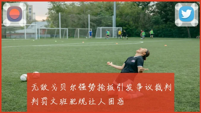 无敌戈贝尔强势抢板引发争议裁判判罚文班犯规让人困惑