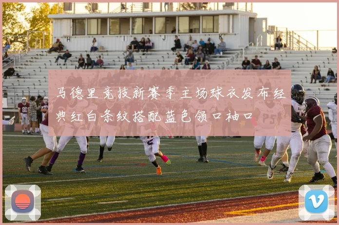 马德里竞技新赛季主场球衣发布经典红白条纹搭配蓝色领口袖口