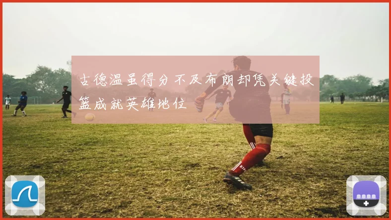 古德温虽得分不及布朗却凭关键投篮成就英雄地位