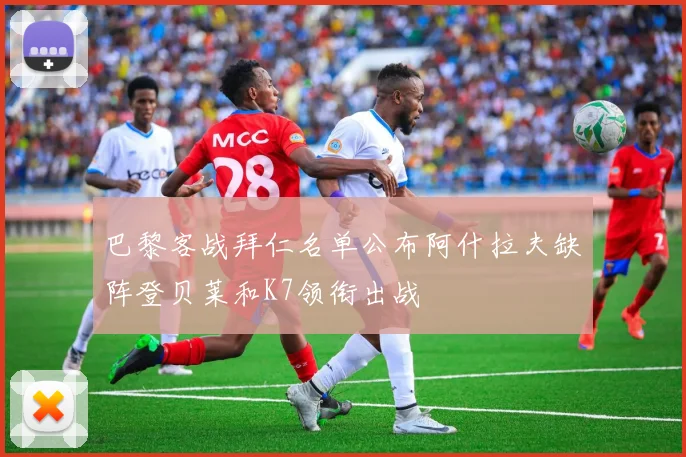 巴黎客战拜仁名单公布阿什拉夫缺阵登贝莱和K7领衔出战