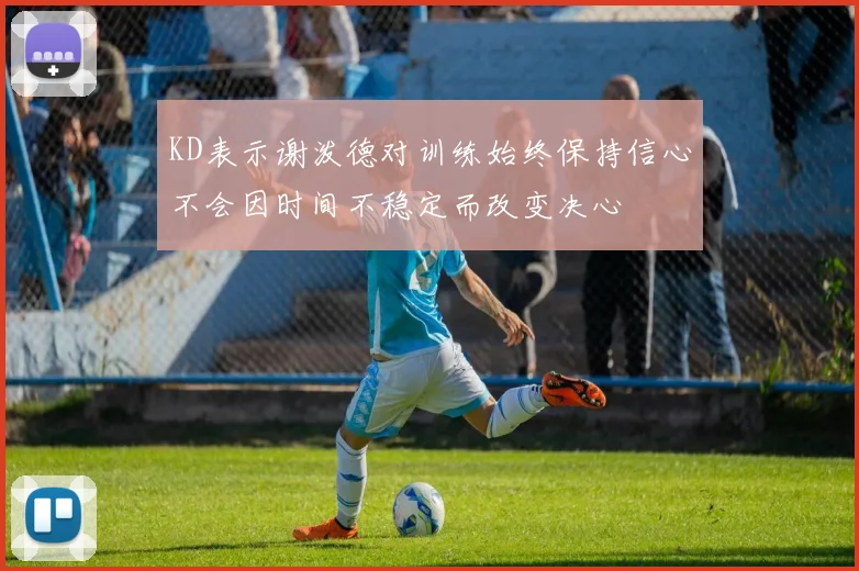 KD表示谢泼德对训练始终保持信心不会因时间不稳定而改变决心