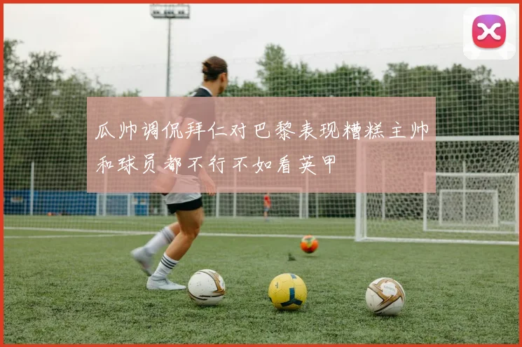 瓜帅调侃拜仁对巴黎表现糟糕主帅和球员都不行不如看英甲