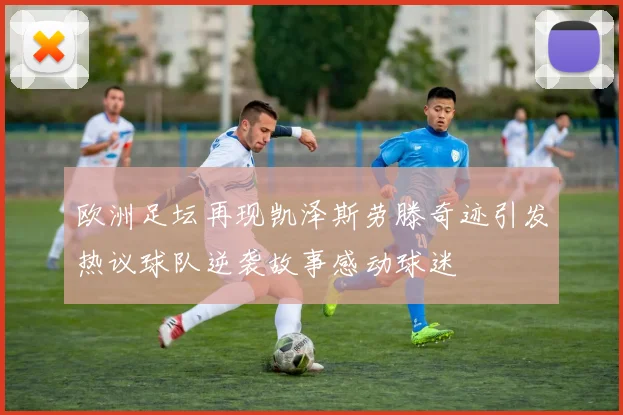 欧洲足坛再现凯泽斯劳滕奇迹引发热议球队逆袭故事感动球迷