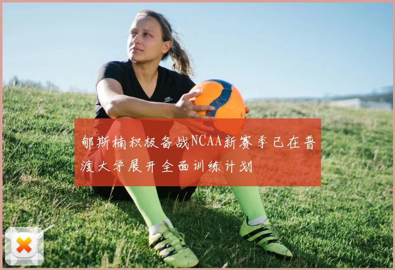 郇斯楠积极备战NCAA新赛季已在普渡大学展开全面训练计划