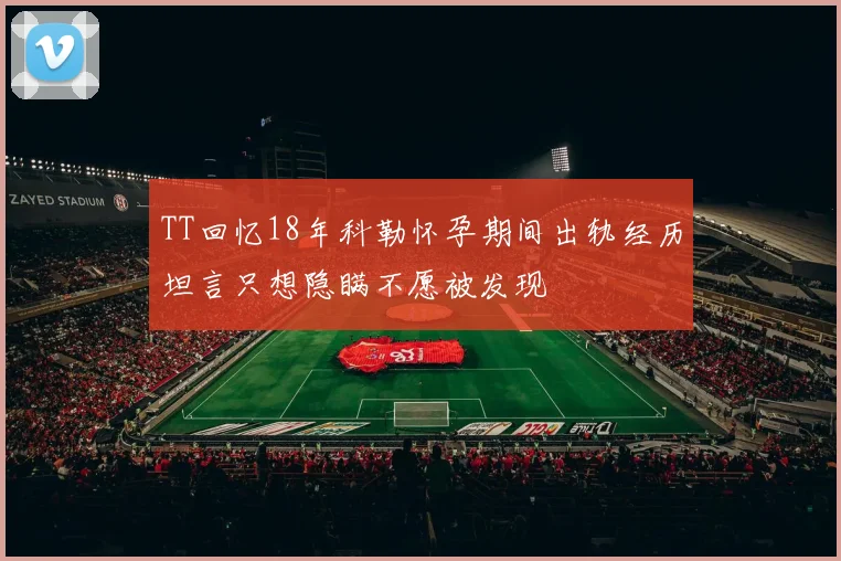 TT回忆18年科勒怀孕期间出轨经历坦言只想隐瞒不愿被发现