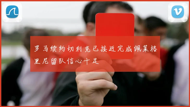 罗马续约切利克已接近完成佩莱格里尼留队信心十足