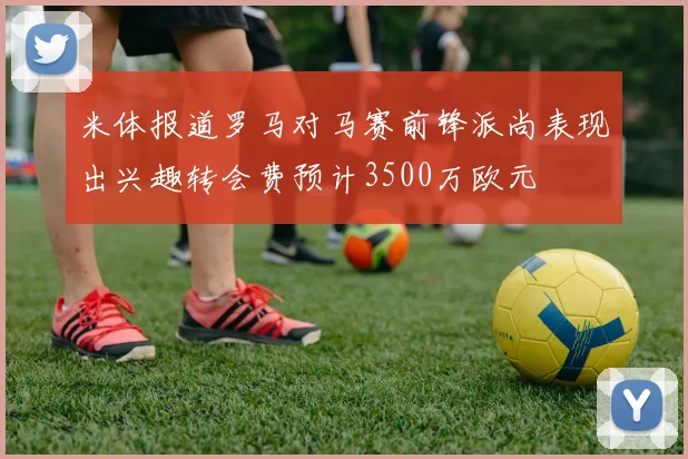 米体报道罗马对马赛前锋派尚表现出兴趣转会费预计3500万欧元