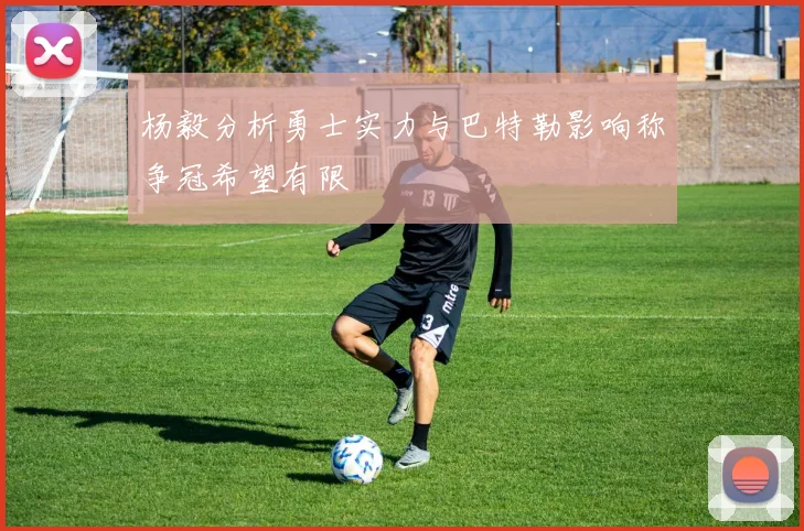 杨毅分析勇士实力与巴特勒影响称争冠希望有限
