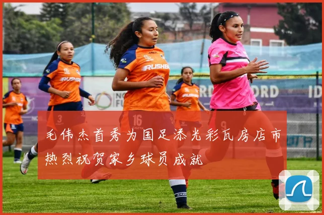 毛伟杰首秀为国足添光彩瓦房店市热烈祝贺家乡球员成就