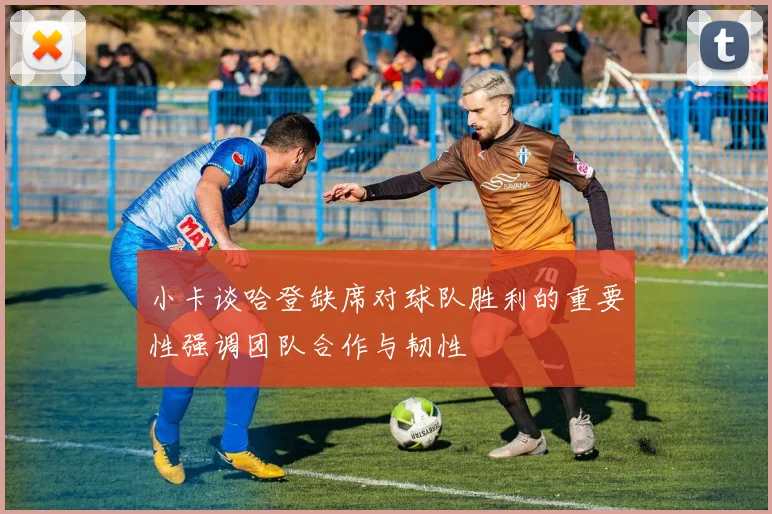 小卡谈哈登缺席对球队胜利的重要性强调团队合作与韧性