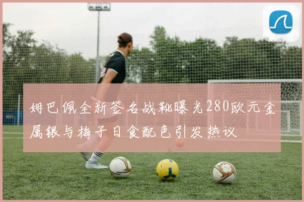 姆巴佩全新签名战靴曝光280欧元金属银与梅子日食配色引发热议